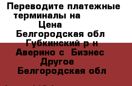 Переводите платежные терминалы на SkySend › Цена ­ 100 - Белгородская обл., Губкинский р-н, Аверино с. Бизнес » Другое   . Белгородская обл.